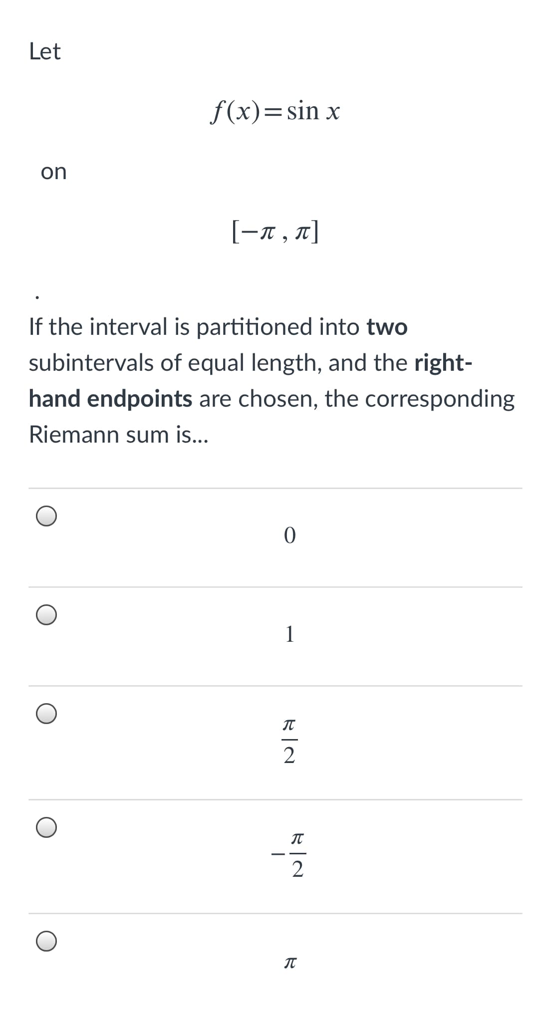 Let
f(x)=sin x
on
[-n , 7]
If the interval is partitioned into two
subintervals of equal length, and the right-
hand endpoints are chosen, the corresponding
Riemann sum is...
1
2
IT
2
