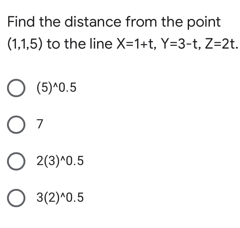 Find the distance from the point
(1,1,5) to the line X=1+t, Y=3-t, Z=2t.
O (5)^0.5
O 7
O 2(3)^0.5
O 3(2)^0.5
