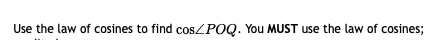 Use the law of cosines to find cos/POQ. You MUST use the law of cosines;
