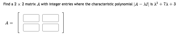 Find a 2 x 2 matrix A with integer entries where the characteristic polynomial |A – AI| is X² + 7A + 3
A =
