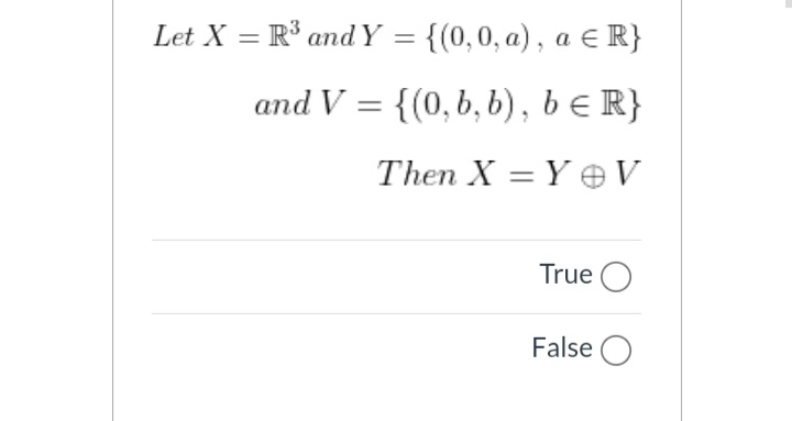 Let X = R° andY = {(0,0, a), a E R}
%3D
and V = {(0, b, b), b e R}
Then X = Y eV
True O
False O
