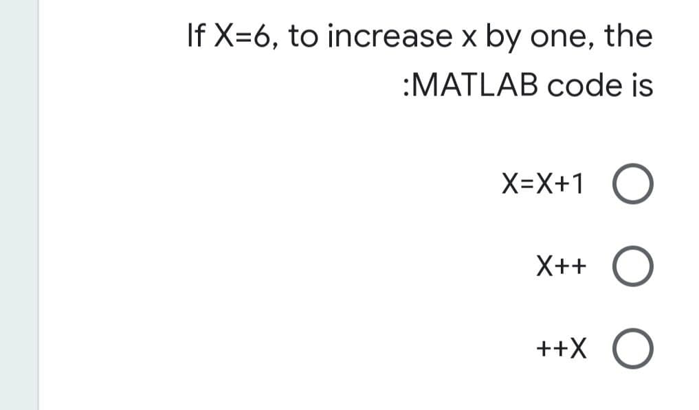 If X=6, to increase x by one, the
:MATLAB code is
X=X+1 O
X++ O
++X O