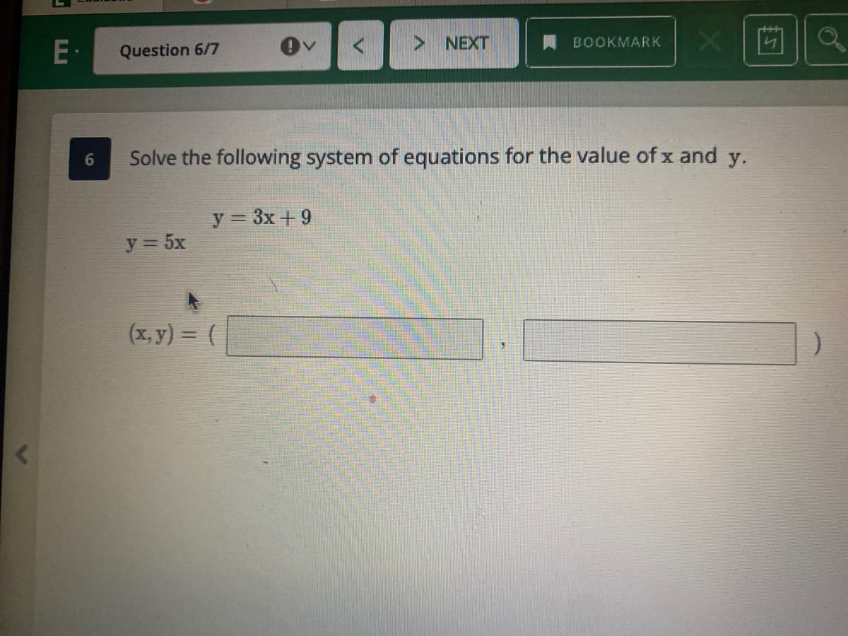 > NEXT
BOOKMARK
E
Question 6/7
Solve the following system of equations for the value of x and y.
6.
y = 3x + 9
y = 5x
(х, у) 3 (
