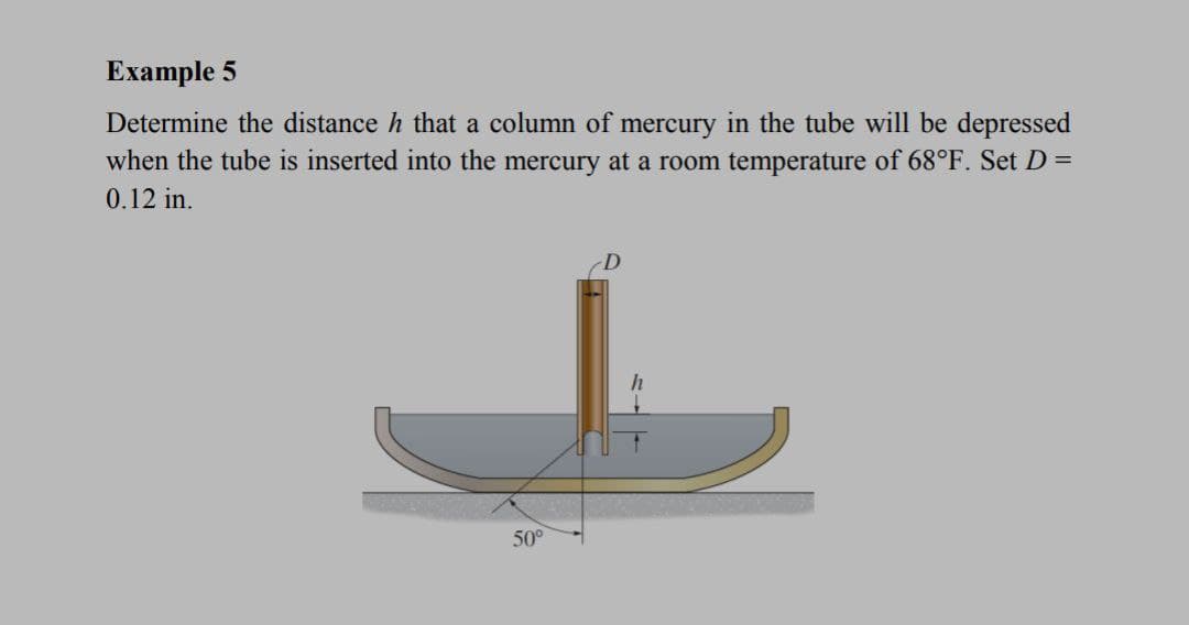 Example 5
Determine the distance h that a column of mercury in the tube will be depressed
when the tube is inserted into the mercury at a room temperature of 68°F. Set D =
0.12 in.
h
50°
