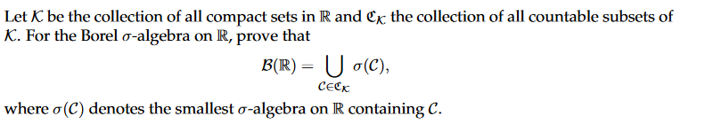 Let K be the collection of all compact sets in R and Cx the collection of all countable subsets of
K. For the Borel o-algebra on R, prove that
B(R) =
o(C),
CECK
where σ (C) denotes the smallest o-algebra on R containing C.