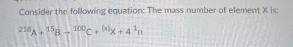 Consider the following equation: The mass number of element X is:
218A+ 15B 100c+ [xlx +4 ?n
'n
