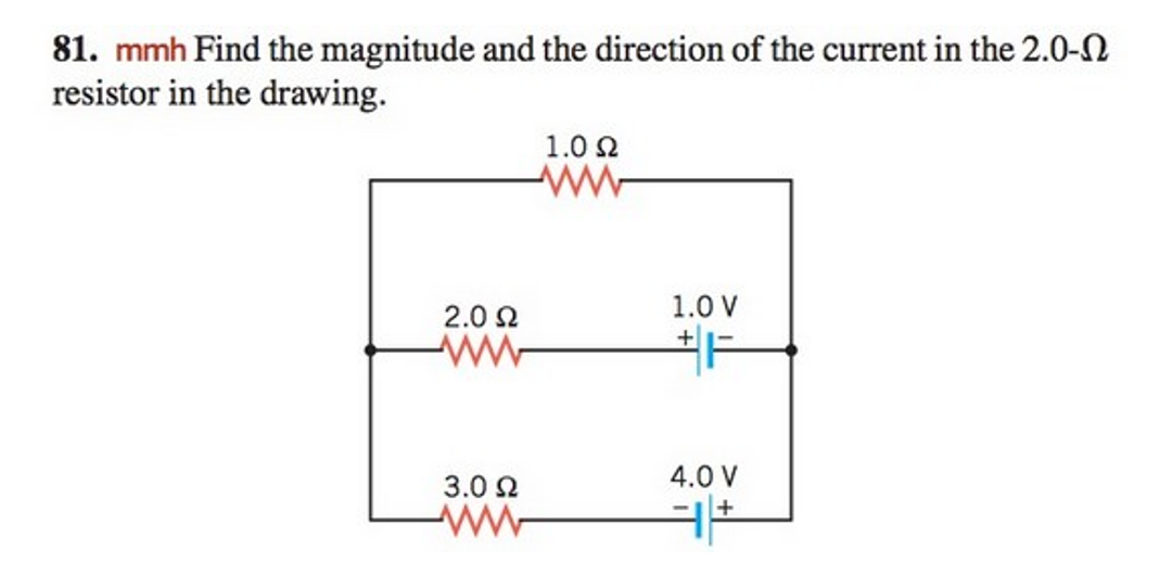 81. mmh Find the magnitude and the direction of the current in the 2.0-
resistor in the drawing.
1.0 Ω
2.0 Ω
1.0 V
ww
F
3.0 Ω
M
4.0 V
3+