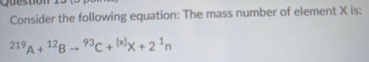 Consider the following equation: The mass number of element X is:
219A+12B 93C+ xlx+2'n
28-
