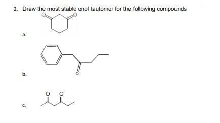 2. Draw the most stable enol tautomer for the following compounds
a.
b.
C.
