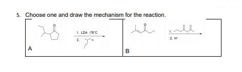 5. Choose one and draw the mechanism for the reaction.
1. LDA -78°C
A
B
