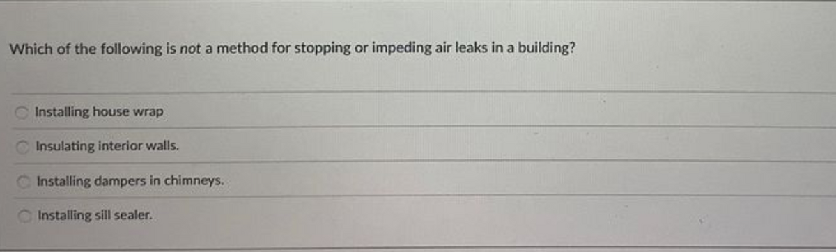 Which of the following is not a method for stopping or impeding air leaks in a building?
Installing house wrap
Insulating interior walls.
Installing dampers in chimneys.
Installing sill sealer.
