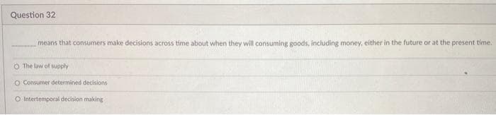 Question 32
means that consumers make decisions across time about when they will consuming goods, including money, either in the future or at the present time.
O The law of supply
O Consumer determined decisions
O Intertemporal decision making