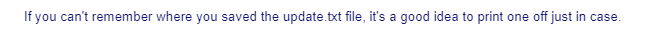 If you can't remember where you saved the update.txt file, it's a good idea to print one off just in case.