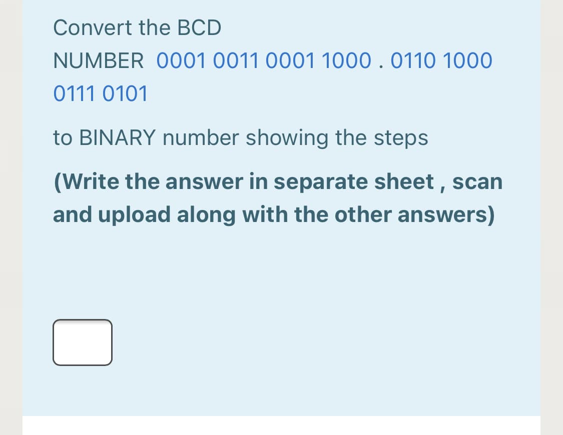 Convert the BCD
NUMBER O001 0011 0001 1000.0110 1000
0111 0101
to BINARY number showing the steps
(Write the answer in separate sheet , scan
and upload along with the other answers)
