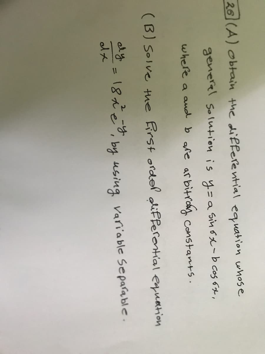 26 (A) obtain the differential equation whose
generel Solution is 4=a sinox-bcos 6t,
where a aud b are arbitroy constants.
(B) Solve the First ordel aliFferential equation
* = 18ie, by using variable separable.
