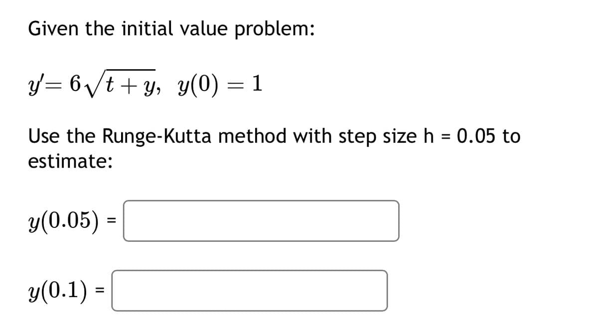 Given the initial value problem:
y= 6√√t+y, y(0) = 1
Use the Runge-Kutta method with step size h = 0.05 to
estimate:
y(0.05) =
y(0.1) =