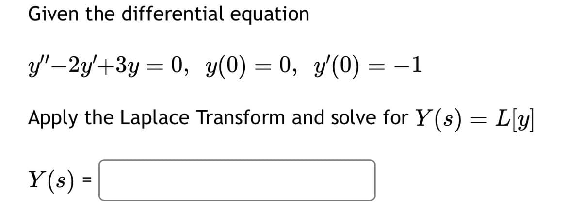 Given the differential equation
y"-2y'+3y= 0, y(0) = 0, y'(0) = −1
Apply the Laplace Transform and solve for Y(s)
Y(s) =
=
L[y]