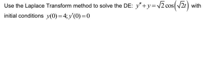 Use the Laplace Transform method to solve the DE: y"+y=√2 cos(√2t) with
initial conditions y(0)=4; y'(0)=0