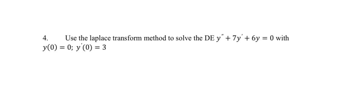 4. Use the laplace transform method to solve the DE y" + 7y' + 6y = 0 with
y(0) = 0; y'(0) = 3