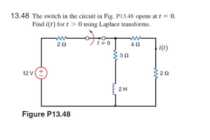 13.48 The switch in the circuit in Fig. P13.48 opens at t = 0.
Find i(t) for t > 0 using Laplace transforms.
20
t= 0
4Ω
i(t)
3Ω
12 v(+
$20
2H
Figure P13.48
ww
