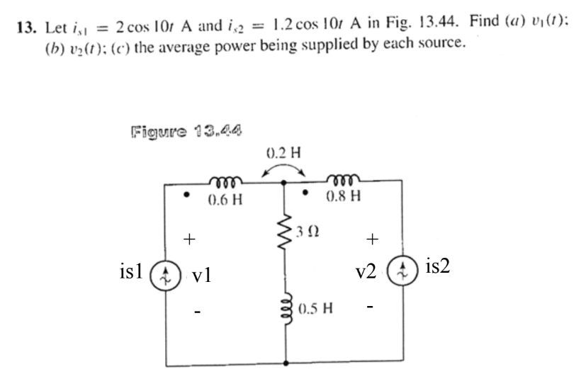 13. Let i, = 2 cos 101 A and i, = 1.2 cos 101 A in Fig. 13.44. Find (a) vj(1):
(h) v2(1); (c') the average power being supplied by each source.
%3D
Figure 13.4A
0.2 H
ell
(0.6 H
rell
(0.8 H
+
is1 (4
v1
v2 (4)
is2
(0.5 H
ele
