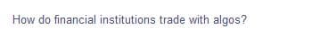 How do financial institutions trade with algos?
