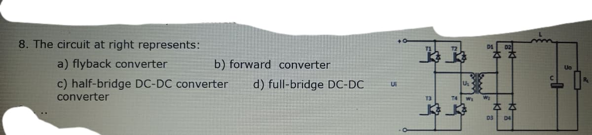 8. The circuit at right represents:
D2
D1
本本
a) flyback converter
b) forward converter
Uo
c) half-bridge DC-DC converter
d) full-bridge DC-DC
Us
Ui
converter
T4
本本
D3
D4
