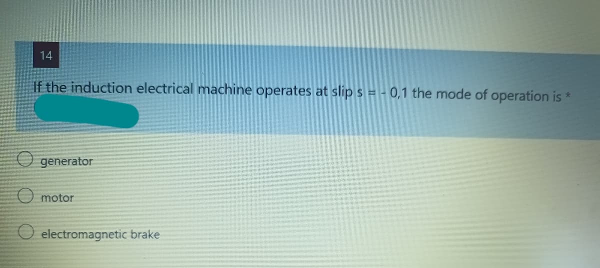 14
If the induction electrical machine operates at slip s = - 0,1 the mode of operation is *
O generator
O motor
O electromagnetic brake
