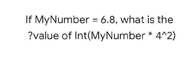 If MyNumber = 6.8, what is the
?value of Int(MyNumber
* 4^2)