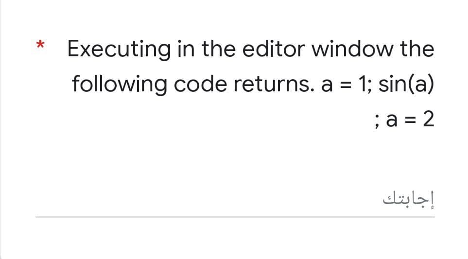 *
Executing in the editor window the
following code returns. a = 1; sin(a)
; a = 2
إجابتك