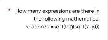 * How many expressions are there in
the following mathematical
relation? a=sqrt(log(sqrt(x+y)))