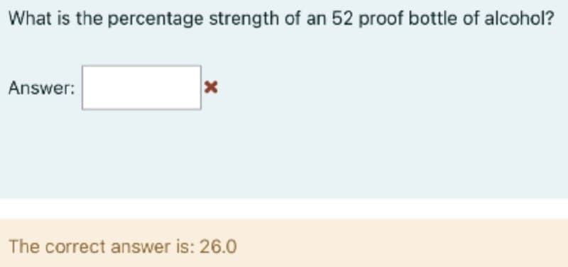 What is the percentage strength of an 52 proof bottle of alcohol?
Answer:
The correct answer is: 26.O
