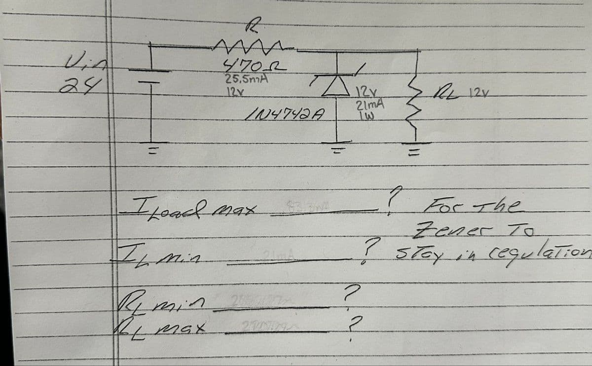 ViA
24
M
R
4702
25.5mA
12v
IN4742A
I Load max
Ihmin
Remin
12y
21mA
ய
RL 12v
For The
Zener To
?
Stoy in regulation
?
2