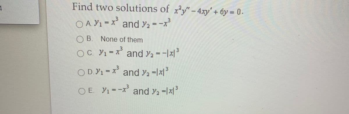 Find two solutions of xy" - 4xy'+ 6y 0.
O A. Y1 = x and y2 = -x³
%3D
O B. None of them
O C. Y1
1 = x and y, --|x|3
%3D
O D.Y1 = x and y2 =|x|
O E. Y1 =-x and y =lx|
