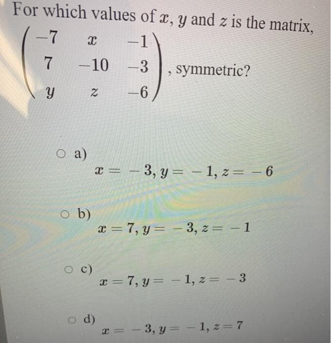 For which values of x, y and z is the matrix,
-7 x
-1
7 -10 -3
symmetric?
-6
O a)
x = – 3, y = – 1, z= – 6
o b)
x = 7, y = - 3, z = - 1
O c)
x = 7, y = - 1, z= – 3
%3D
d)
3, y = - 1, z = 7
