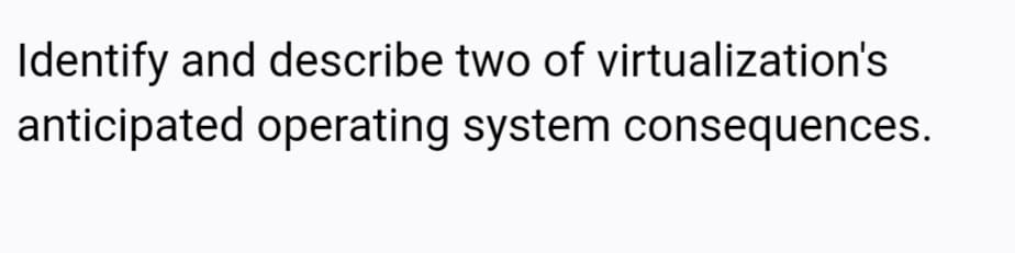 Identify and describe two of virtualization's
anticipated operating system consequences.
