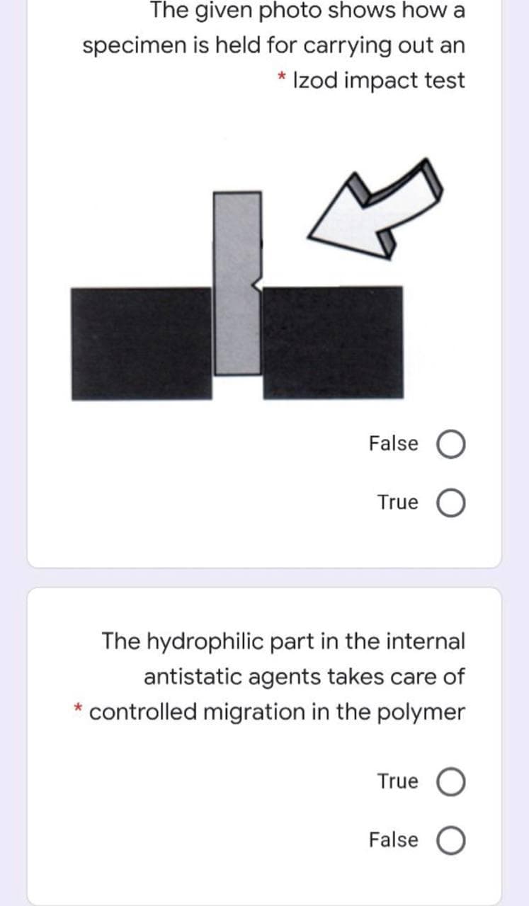 The given photo shows how a
specimen is held for carrying out an
Izod impact test
False
True
The hydrophilic part in the internal
antistatic agents takes care of
controlled migration in the polymer
True
False
