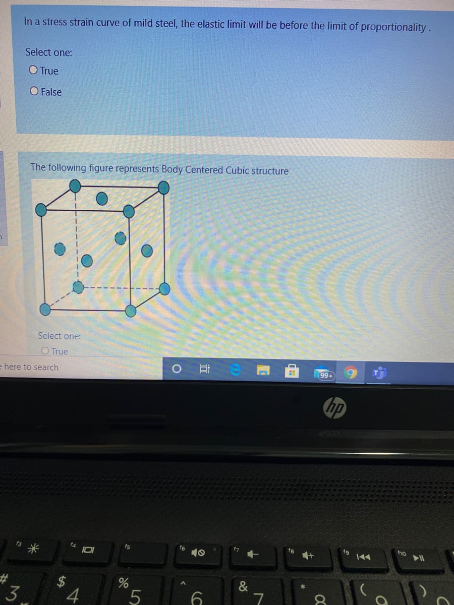 In a stress strain curve of mild steel, the elastic limit will be before the limit of proportionality.
Select one:
O True
O False
The following figure represents Body Centered Cubic structure
Select one:
O True
e here to search
99+
hp
fs
f6
f8
fg
3
&
7
LO
%24
