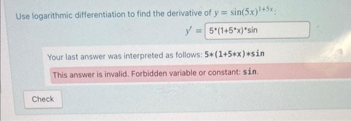 Use logarithmic differentiation to find the derivative of y = sin(5x)1+5x
y = 5*(1+5*x)*sin
Your last answer was interpreted as follows: 5*(1+5*x)*sin
This answer is invalid. Forbidden variable or constant: sin.
Check