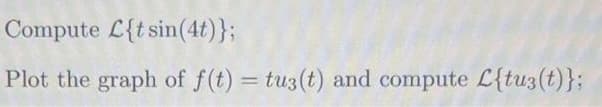 Compute L{t sin(4t)};
Plot the graph of f(t) = tus(t) and compute L{tu3(t)};