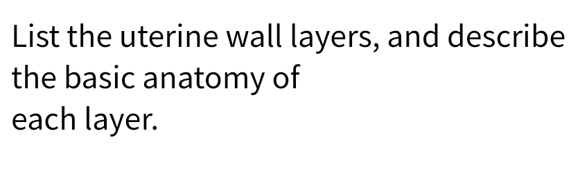 List the uterine wall layers, and describe
the basic anatomy of
each layer.
