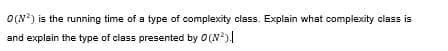 O(N?) is the running time of a type of complexity class. Explain what complexity class is
and explain the type of class presented by O(N²)|
