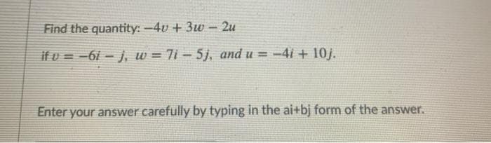 Find the quantity: -4u + 3w - 2u
if v = -6i - j, w = 7i – 5j, and u = -4i + 10j.
Enter your answer carefully by typing in the ai+bj form of the answer.
