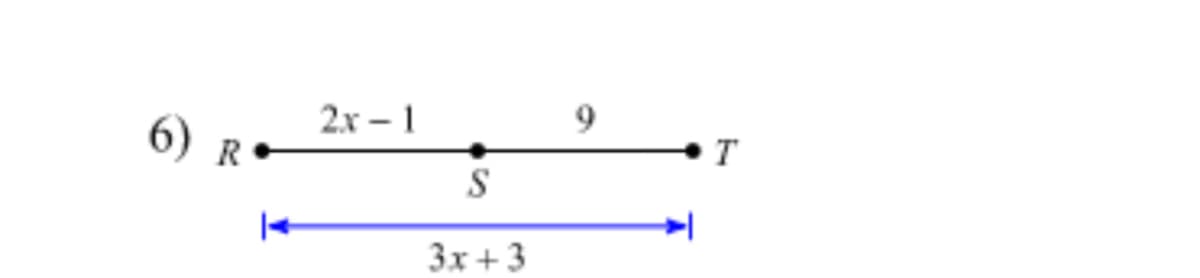 The image shows a diagram for a geometry problem involving a line segment. 

- The instruction number is labeled as "6)".
- The line segment is labeled as \( \overline{RT} \) with points \( R \), \( S \), and \( T \) marked on it.
- The segment \( \overline{RS} \) is labeled with the expression \( 2x - 1 \).
- The segment \( \overline{ST} \) is labeled with the number \( 9 \).
- Below the line segment, there is a blue double-headed arrow spanning from \( R \) to \( T \), labeled with the expression \( 3x + 3 \).

This diagram suggests a mathematical problem where you might need to solve for \( x \) using the given expressions for the segments of the line.