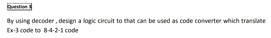 Question 3
By using decoder, design a logic circuit to that can be used as code converter which translate
Ex-3 code to 8-4-2-1 code

