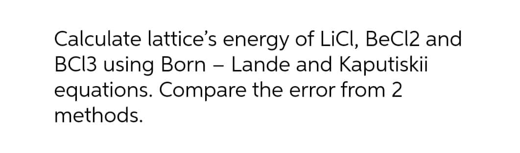 Calculate lattice's energy of LiCI, BeCl2 and
BCI3 using Born - Lande and Kaputiskii
equations. Compare the error from 2
methods.
