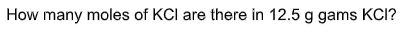 How many moles of KCI are there in 12.5 g gams KCI?
