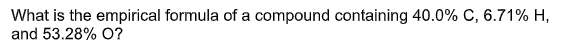 What is the empirical formula of a compound containing 40.0% C, 6.71% H,
and 53.28% O?
