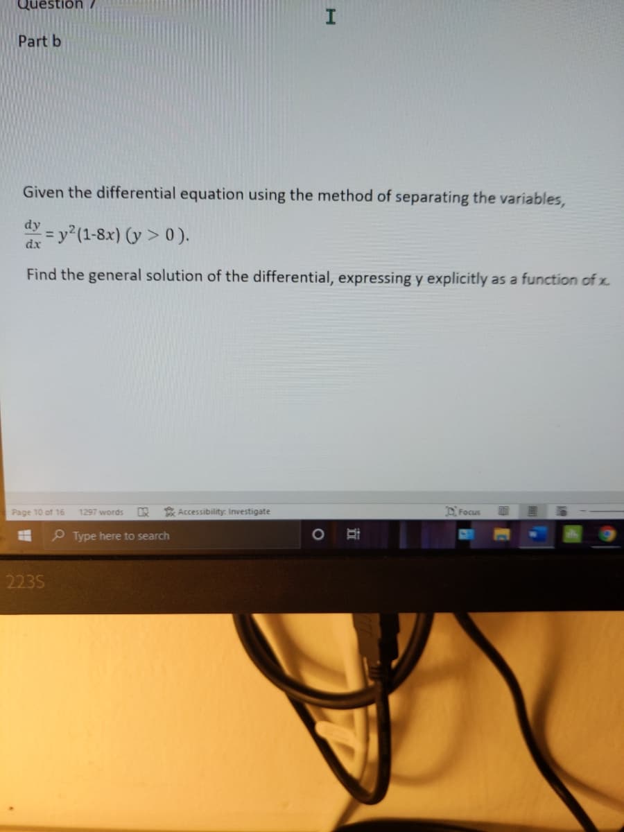 Question
Part b
Given the differential equation using the method of separating the variables,
dy = y²(1-8x) (y > 0).
Find the general solution of the differential, expressing y explicitly as a function of x.
Page 10 of 16
1297 words
* Accessibility: Investigate
DFocus
P Type here to search
223S
