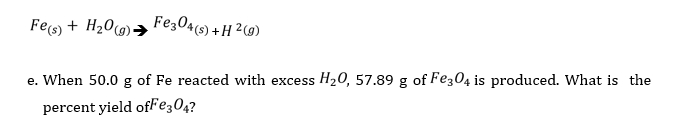 Fes) + H20)→ Fez04(s) + H ²@)
e. When 50.0 g of Fe reacted with excess H20, 57.89 g of Fe304 is produced. What is the
percent yield ofFe304?
